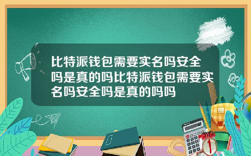 比特派钱包需要实名吗安全吗是真的吗比特派钱包需要实名吗安全吗是真的吗吗