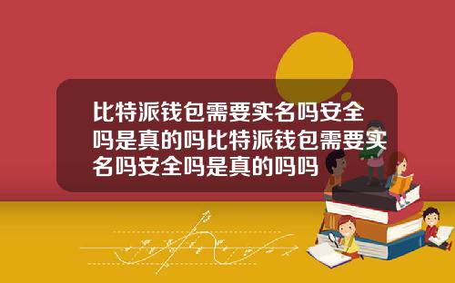 比特派钱包需要实名吗安全吗是真的吗比特派钱包需要实名吗安全吗是真的吗吗