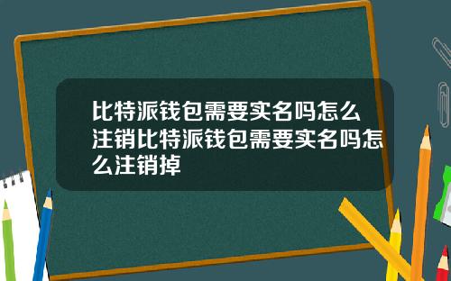 比特派钱包需要实名吗怎么注销比特派钱包需要实名吗怎么注销掉