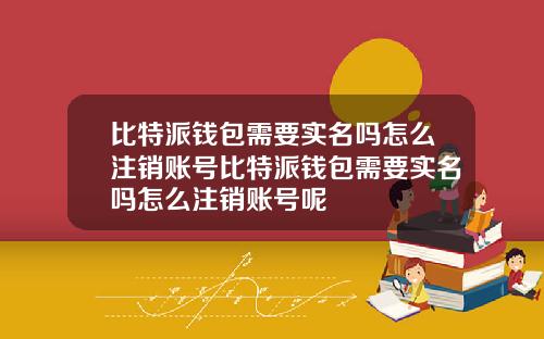 比特派钱包需要实名吗怎么注销账号比特派钱包需要实名吗怎么注销账号呢