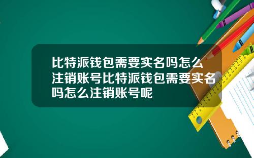 比特派钱包需要实名吗怎么注销账号比特派钱包需要实名吗怎么注销账号呢