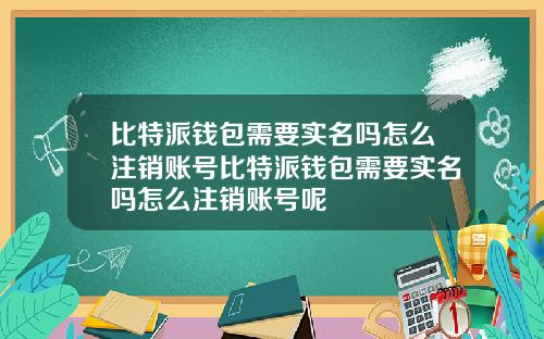 比特派钱包需要实名吗怎么注销账号比特派钱包需要实名吗怎么注销账号呢