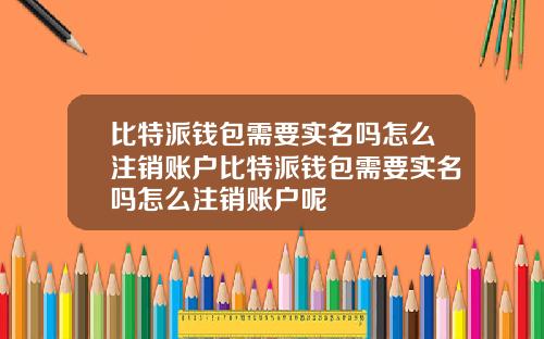 比特派钱包需要实名吗怎么注销账户比特派钱包需要实名吗怎么注销账户呢
