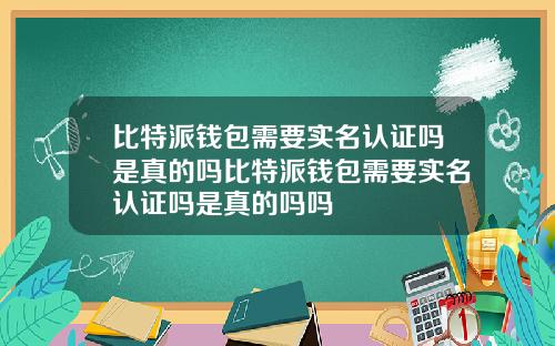 比特派钱包需要实名认证吗是真的吗比特派钱包需要实名认证吗是真的吗吗