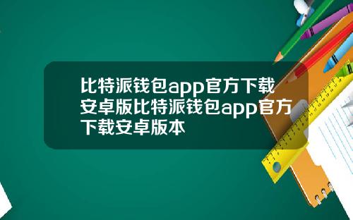 比特派钱包app官方下载安卓版比特派钱包app官方下载安卓版本