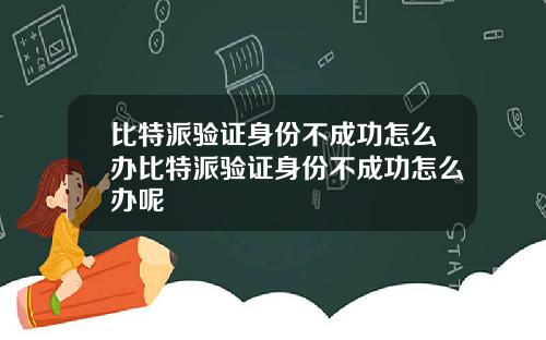 比特派验证身份不成功怎么办比特派验证身份不成功怎么办呢