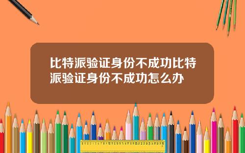 比特派验证身份不成功比特派验证身份不成功怎么办