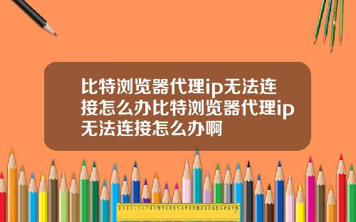 比特浏览器代理ip无法连接怎么办比特浏览器代理ip无法连接怎么办啊