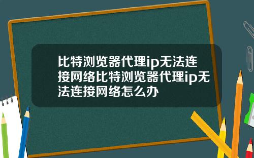 比特浏览器代理ip无法连接网络比特浏览器代理ip无法连接网络怎么办