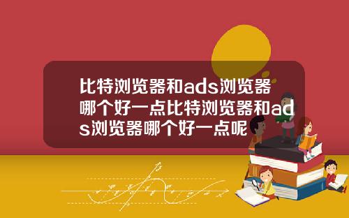 比特浏览器和ads浏览器哪个好一点比特浏览器和ads浏览器哪个好一点呢