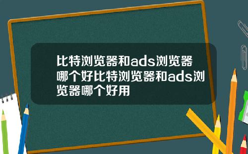 比特浏览器和ads浏览器哪个好比特浏览器和ads浏览器哪个好用