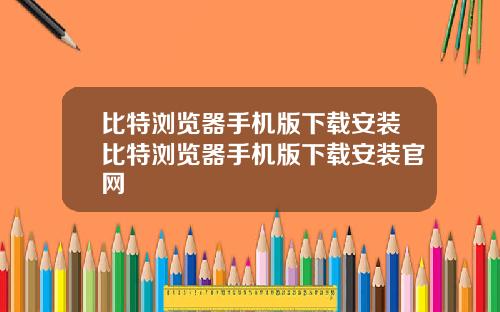 比特浏览器手机版下载安装比特浏览器手机版下载安装官网