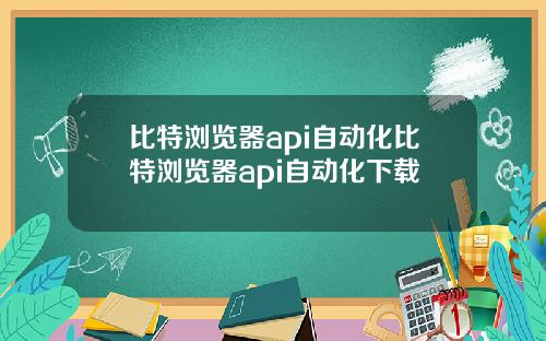比特浏览器api自动化比特浏览器api自动化下载