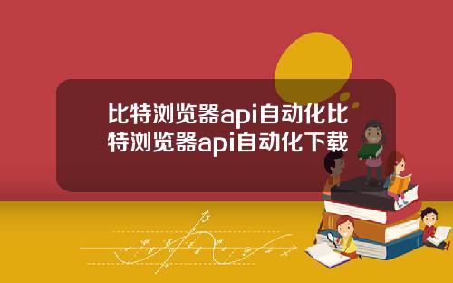 比特浏览器api自动化比特浏览器api自动化下载