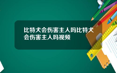 比特犬会伤害主人吗比特犬会伤害主人吗视频
