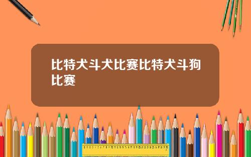 比特犬斗犬比赛比特犬斗狗比赛