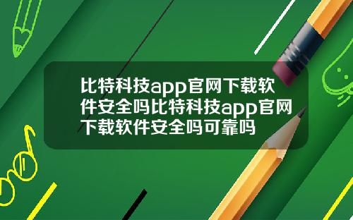 比特科技app官网下载软件安全吗比特科技app官网下载软件安全吗可靠吗