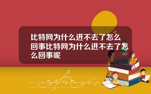 比特网为什么进不去了怎么回事比特网为什么进不去了怎么回事呢
