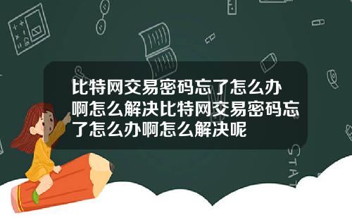 比特网交易密码忘了怎么办啊怎么解决比特网交易密码忘了怎么办啊怎么解决呢