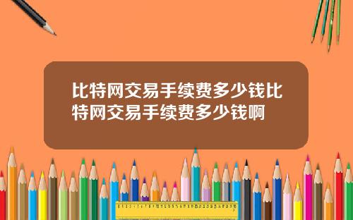 比特网交易手续费多少钱比特网交易手续费多少钱啊