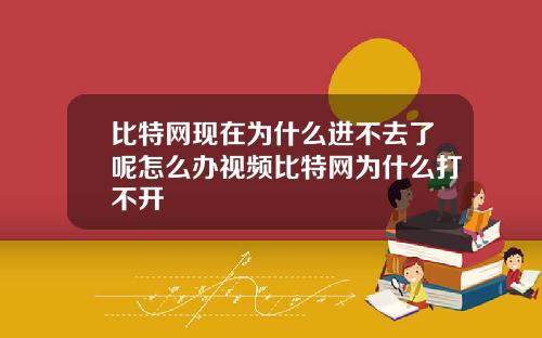 比特网现在为什么进不去了呢怎么办视频比特网为什么打不开