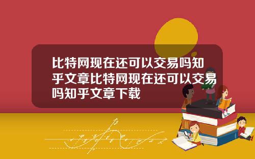 比特网现在还可以交易吗知乎文章比特网现在还可以交易吗知乎文章下载