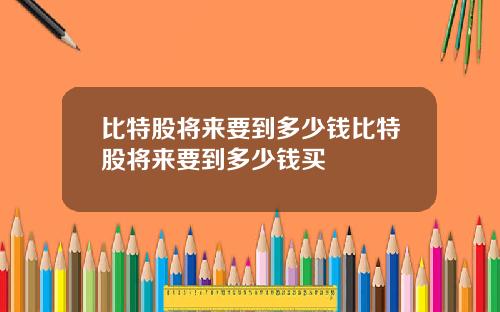 比特股将来要到多少钱比特股将来要到多少钱买