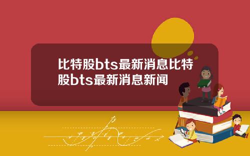 比特股bts最新消息比特股bts最新消息新闻
