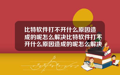比特软件打不开什么原因造成的呢怎么解决比特软件打不开什么原因造成的呢怎么解决视频