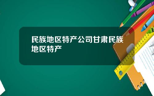 民族地区特产公司甘肃民族地区特产