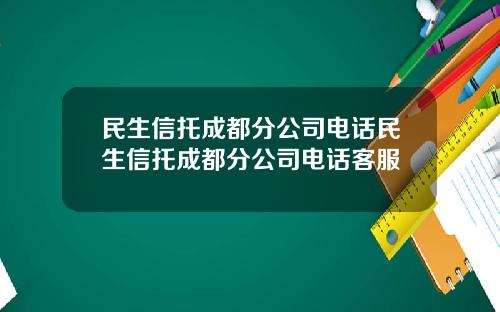 民生信托成都分公司电话民生信托成都分公司电话客服