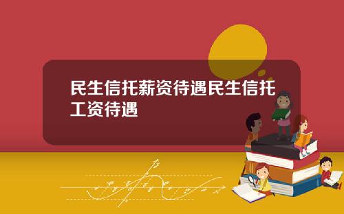 民生信托薪资待遇民生信托工资待遇