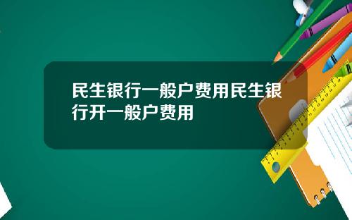 民生银行一般户费用民生银行开一般户费用