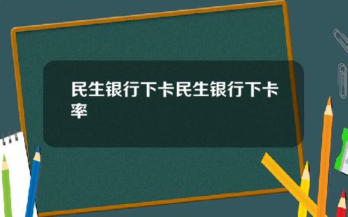 民生银行下卡民生银行下卡率