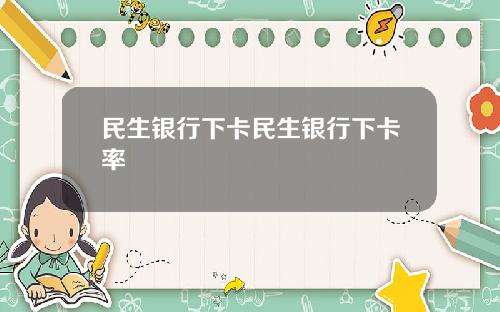 民生银行下卡民生银行下卡率