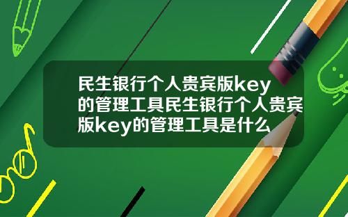 民生银行个人贵宾版key的管理工具民生银行个人贵宾版key的管理工具是什么