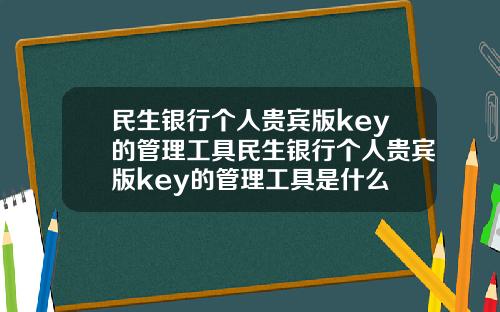 民生银行个人贵宾版key的管理工具民生银行个人贵宾版key的管理工具是什么