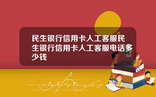 民生银行信用卡人工客服民生银行信用卡人工客服电话多少钱