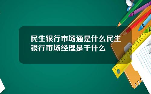 民生银行市场通是什么民生银行市场经理是干什么
