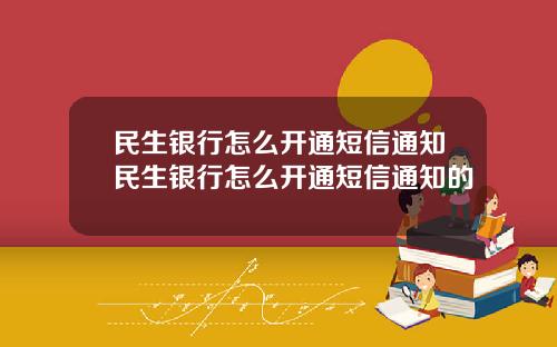 民生银行怎么开通短信通知民生银行怎么开通短信通知的