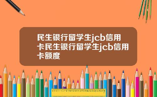 民生银行留学生jcb信用卡民生银行留学生jcb信用卡额度