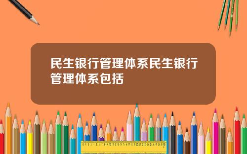 民生银行管理体系民生银行管理体系包括