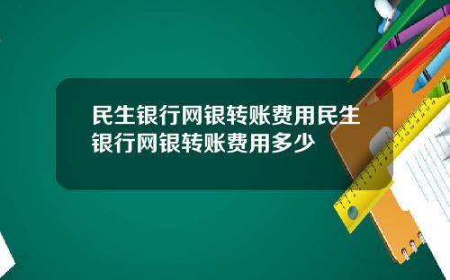 民生银行网银转账费用民生银行网银转账费用多少