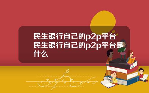 民生银行自己的p2p平台民生银行自己的p2p平台是什么