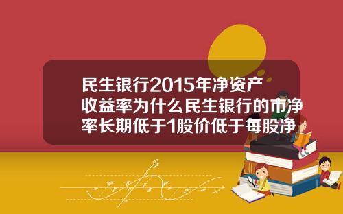 民生银行2015年净资产收益率为什么民生银行的市净率长期低于1股价低于每股净资产