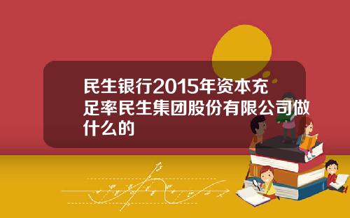 民生银行2015年资本充足率民生集团股份有限公司做什么的