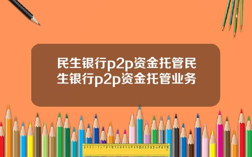 民生银行p2p资金托管民生银行p2p资金托管业务