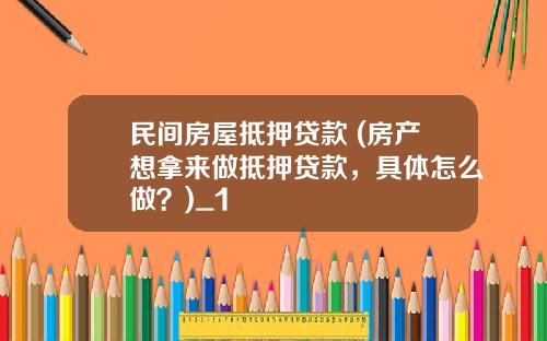 民间房屋抵押贷款 (房产想拿来做抵押贷款，具体怎么做？)_1