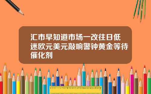 汇市早知道市场一改往日低迷欧元美元敲响警钟黄金等待催化剂