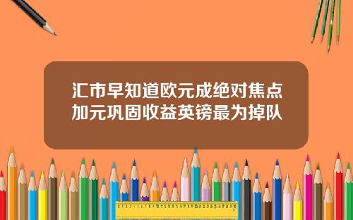 汇市早知道欧元成绝对焦点加元巩固收益英镑最为掉队